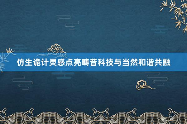 仿生诡计灵感点亮畴昔科技与当然和谐共融